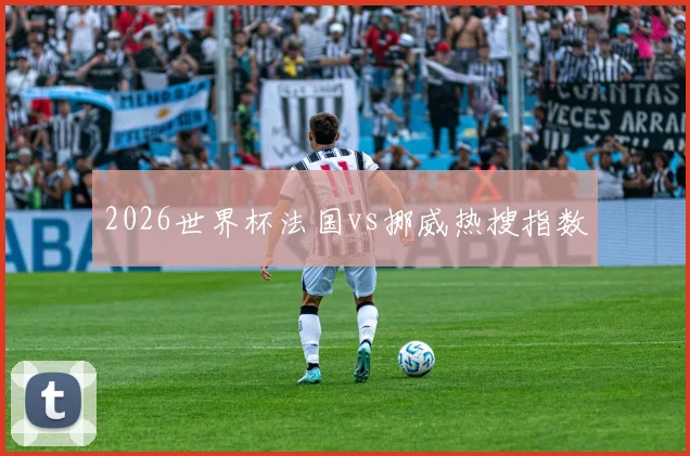 2026世界杯法国vs挪威热搜指数