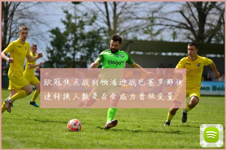 欧冠焦点战利物浦迎战巴塞罗那快速转换人数是否会成为晋级变量