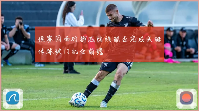 侯赛因面对挪威防线能否完成关键传球破门机会前瞻