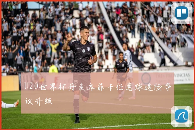 U20世界杯丹麦本菲卡任意球造险争议升级