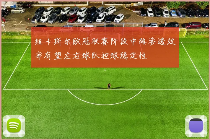 纽卡斯尔欧冠联赛阶段中路渗透效率有望左右球队控球稳定性