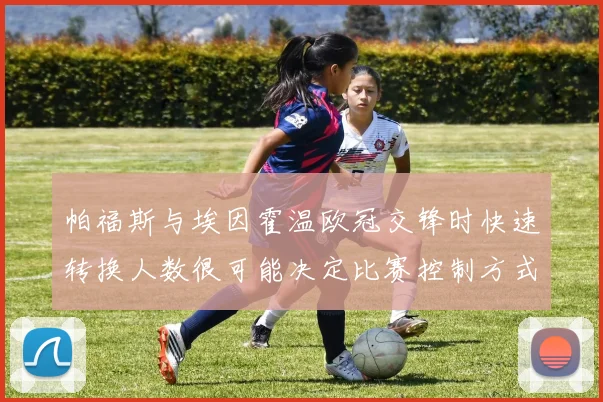 帕福斯与埃因霍温欧冠交锋时快速转换人数很可能决定比赛控制方式