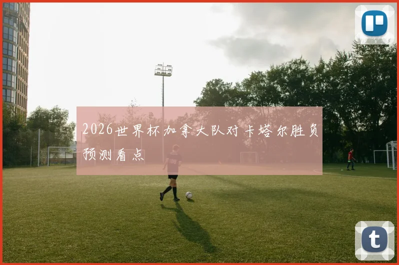 2026世界杯加拿大队对卡塔尔胜负预测看点