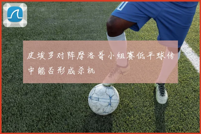 皮埃罗对阵摩洛哥小组赛低平球传中能否形成杀机