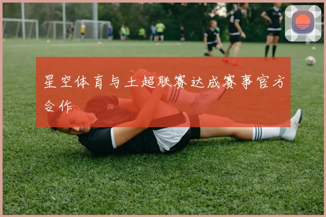 星空体育与土超联赛达成赛事官方合作