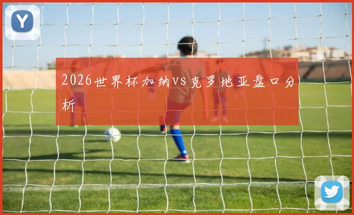 2026世界杯加纳vs克罗地亚盘口分析