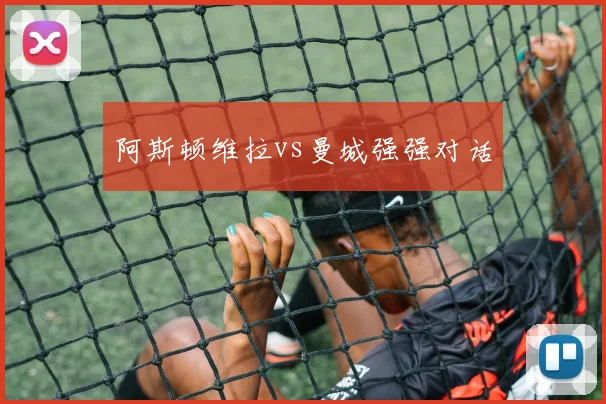 阿斯顿维拉vs曼城强强对话