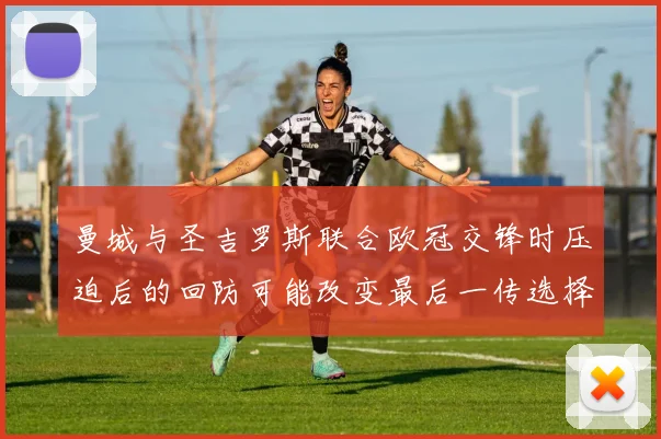 曼城与圣吉罗斯联合欧冠交锋时压迫后的回防可能改变最后一传选择