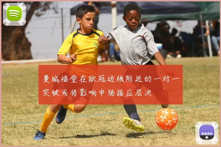 曼城福登在欧冠边线附近的一对一突破或将影响中场接应层次