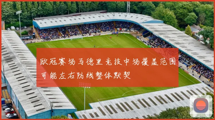 欧冠赛场马德里竞技中场覆盖范围可能左右防线整体默契