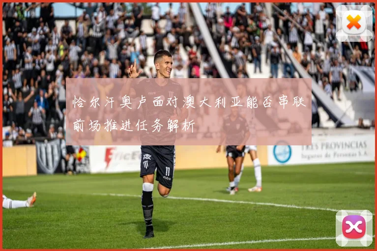 恰尔汗奥卢面对澳大利亚能否串联前场推进任务解析