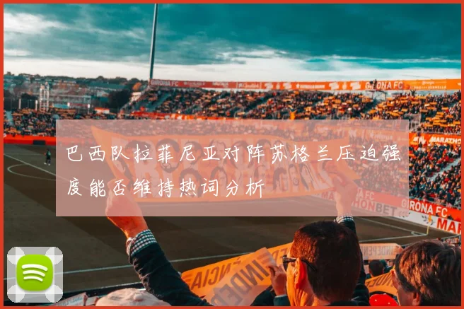 巴西队拉菲尼亚对阵苏格兰压迫强度能否维持热词分析