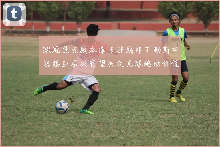 欧冠焦点战本菲卡迎战那不勒斯中场接应层次有望决定无球跑动价值