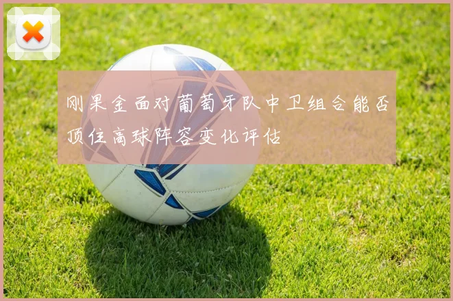 刚果金面对葡萄牙队中卫组合能否顶住高球阵容变化评估