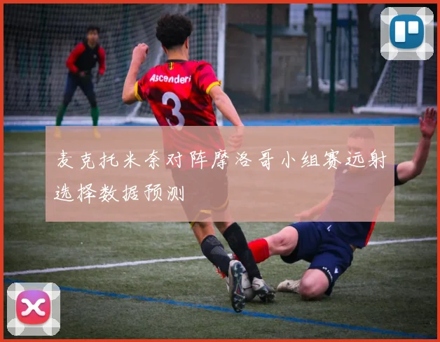 麦克托米奈对阵摩洛哥小组赛远射选择数据预测