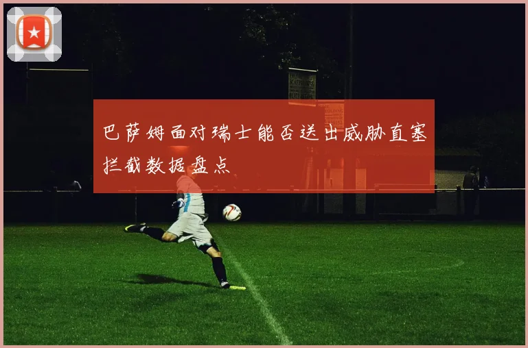 巴萨姆面对瑞士能否送出威胁直塞拦截数据盘点