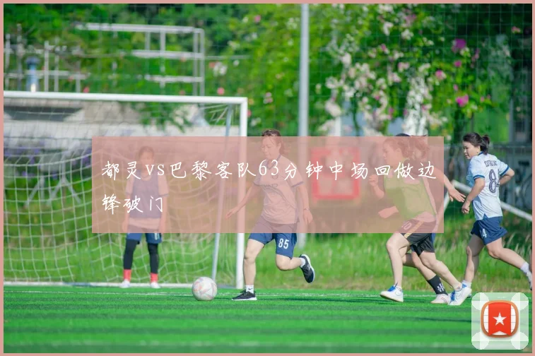 都灵vs巴黎客队63分钟中场回做边锋破门