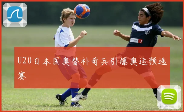 U20日本国奥替补奇兵引爆奥运预选赛