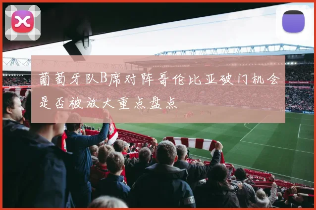 葡萄牙队B席对阵哥伦比亚破门机会是否被放大重点盘点