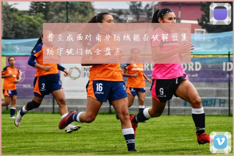 曹圭成面对南非防线能否破解密集防守破门机会盘点