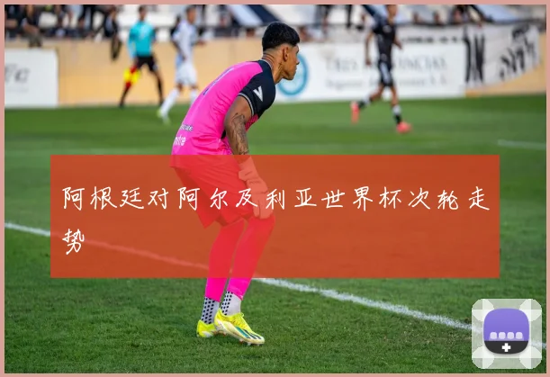 阿根廷对阿尔及利亚世界杯次轮走势