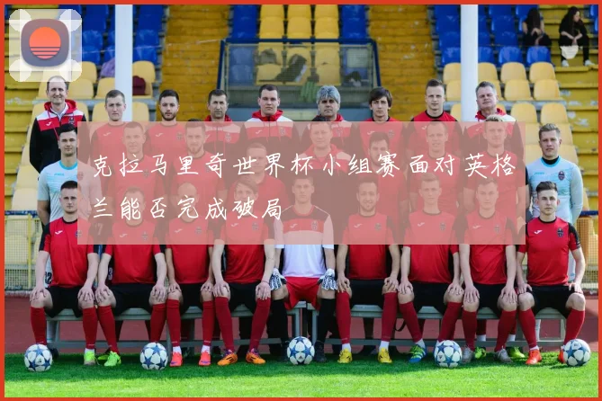 克拉马里奇世界杯小组赛面对英格兰能否完成破局