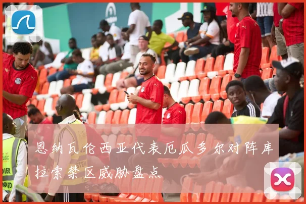 恩纳瓦伦西亚代表厄瓜多尔对阵库拉索禁区威胁盘点
