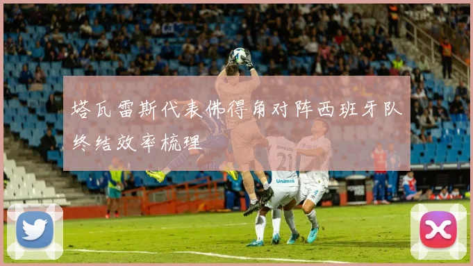 塔瓦雷斯代表佛得角对阵西班牙队终结效率梳理