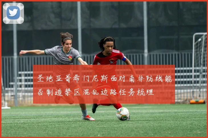 圣地亚哥希门尼斯面对南非防线能否制造禁区混乱边路任务梳理