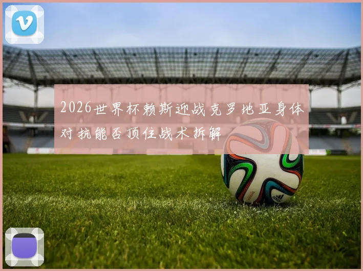 2026世界杯赖斯迎战克罗地亚身体对抗能否顶住战术拆解