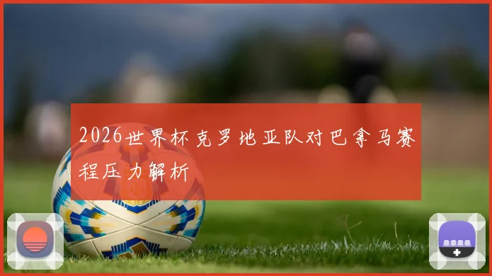 2026世界杯克罗地亚队对巴拿马赛程压力解析