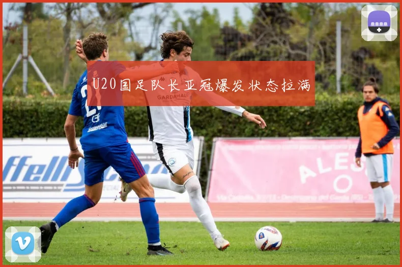 U20国足队长亚冠爆发状态拉满