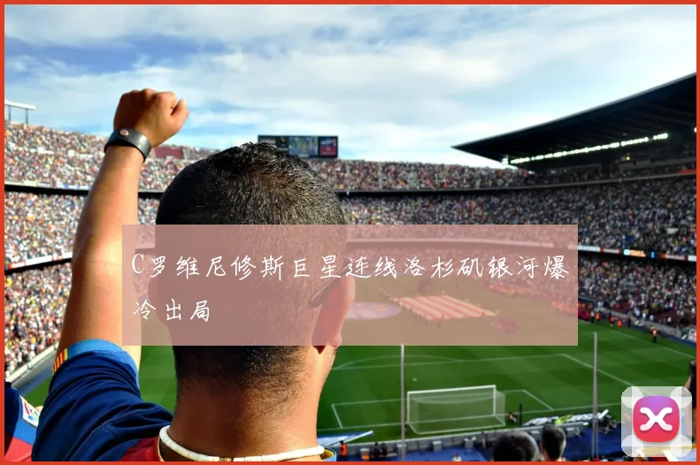 C罗维尼修斯巨星连线洛杉矶银河爆冷出局