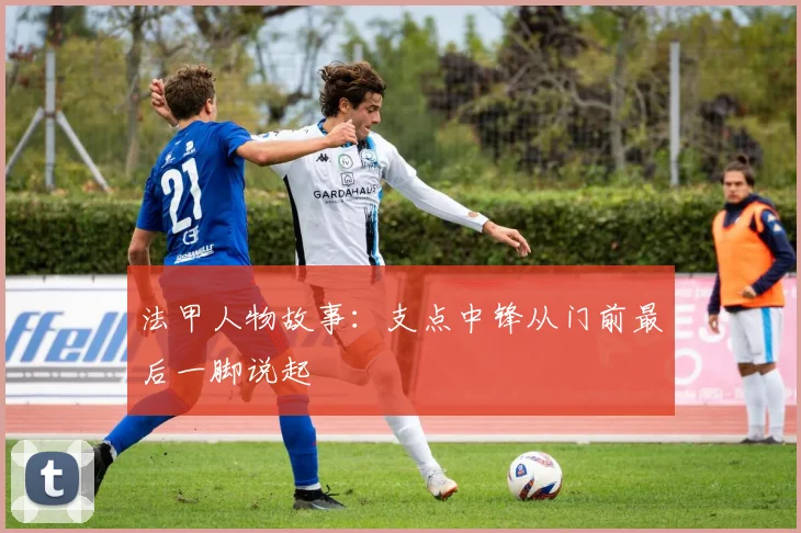 法甲人物故事：支点中锋从门前最后一脚说起