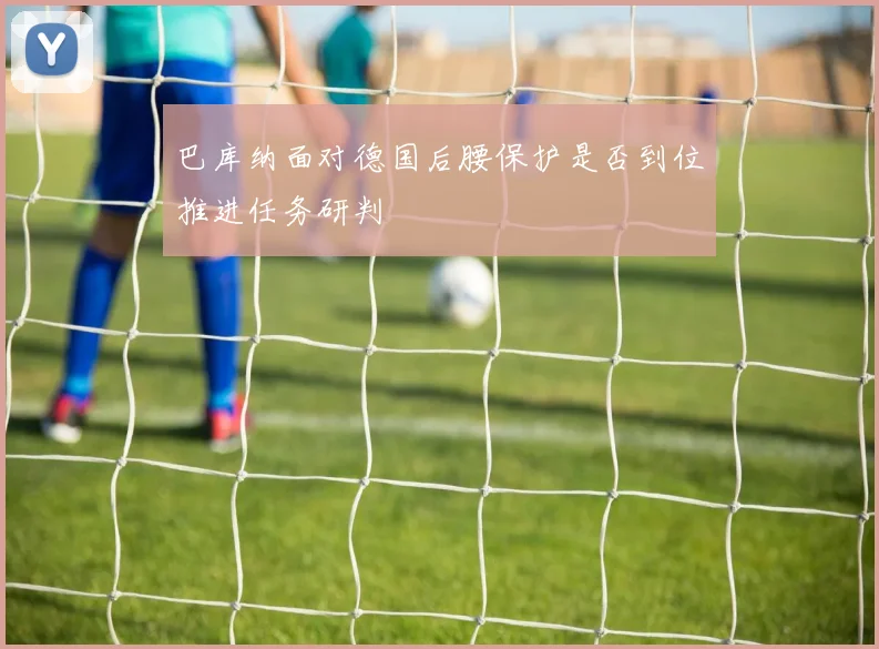 巴库纳面对德国后腰保护是否到位推进任务研判