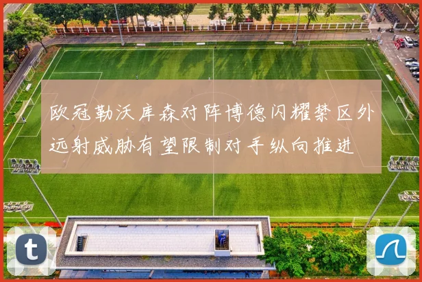欧冠勒沃库森对阵博德闪耀禁区外远射威胁有望限制对手纵向推进